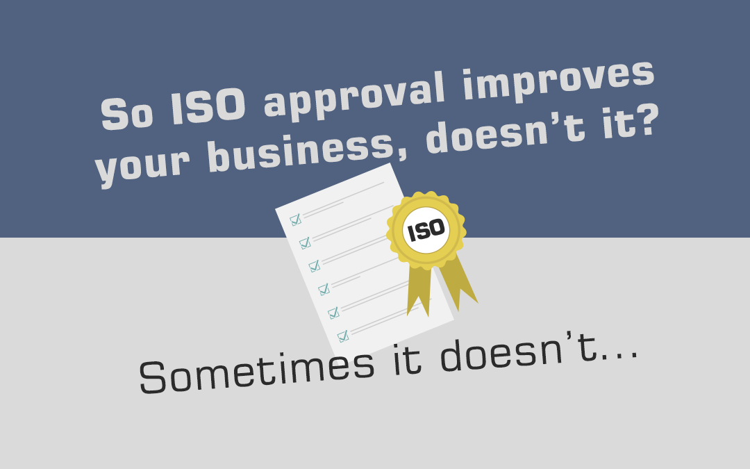 So ISO approval improves your business, doesn’t it ? Sometimes it doesn’t…